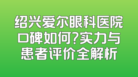 绍兴爱尔眼科医院口碑如何？实力与患者评价全解析