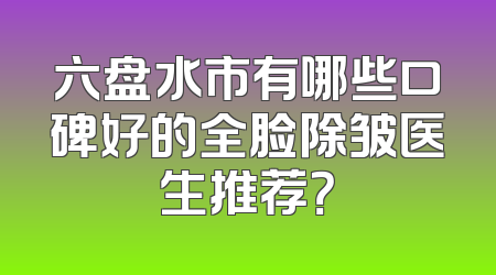 六盘水市有哪些口碑好的全脸除皱医生推荐？