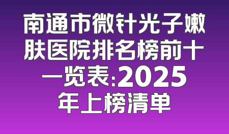 南通市微针光子嫩肤医院排名榜前十一览表：2025年上榜清单