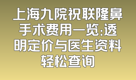 上海九院祝联隆鼻手术费用一览：透明定价与医生资料轻松查询