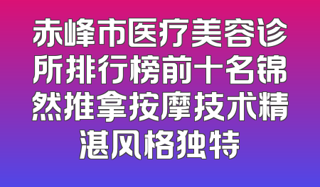 赤峰市医疗美容诊所排行榜前十名锦然推拿按摩技术精湛风格独特