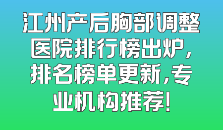 江州产后胸部调整医院排行榜出炉，排名榜单更新，专业机构推荐！