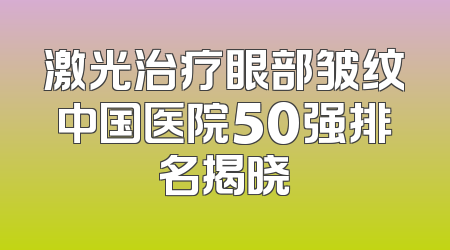 激光治疗眼部皱纹中国医院50强排名揭晓