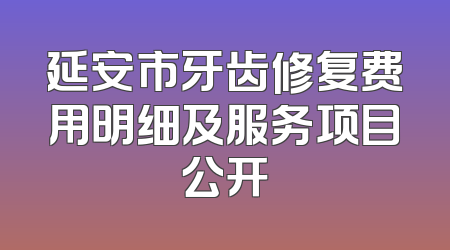 延安市牙齿修复费用明细及服务项目公开
