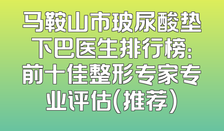 马鞍山市玻尿酸垫下巴医生排行榜：前十佳整形专家专业评估（推荐）