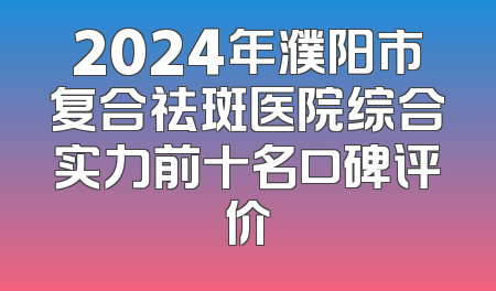 2024年濮阳市复合祛斑医院综合实力前十名口碑评价
