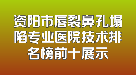 资阳市唇裂鼻孔塌陷专业医院技术排名榜前十展示