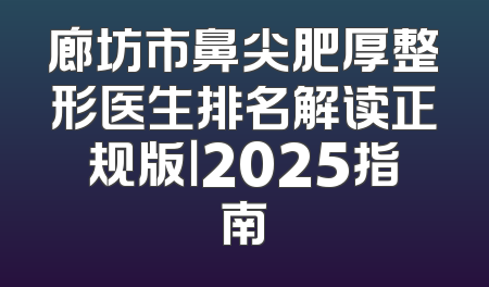 廊坊市鼻尖肥厚整形医生排名解读正规版｜2025指南