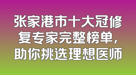 张家港市十大冠修复专家完整榜单，助你挑选理想医师