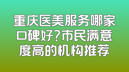 重庆医美服务哪家口碑好？市民满意度高的机构推荐