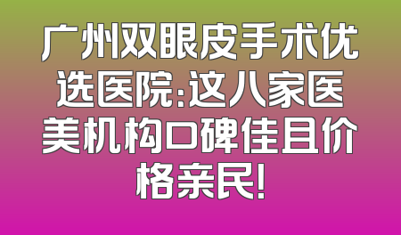 广州双眼皮手术优选医院：这八家医美机构口碑佳且价格亲民！