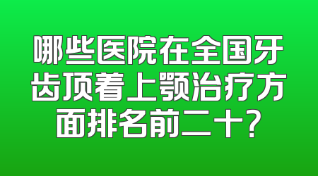 哪些医院在全国牙齿顶着上颚治疗方面排名前二十？