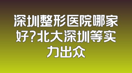 深圳整形医院哪家好？北大深圳等实力出众