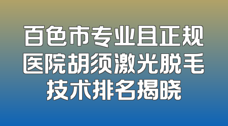 百色市专业且正规医院胡须激光脱毛技术排名揭晓