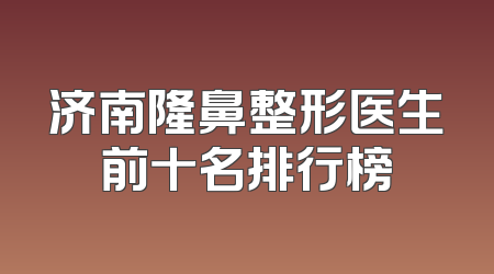 济南隆鼻整形医生前十名排行榜
