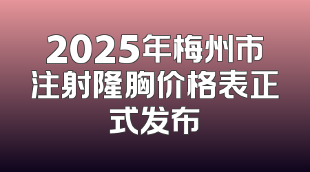 2025年梅州市注射隆胸价格表正式发布