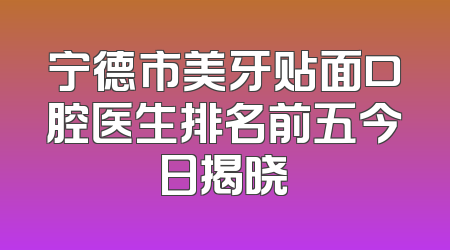 宁德市美牙贴面口腔医生排名前五今日揭晓