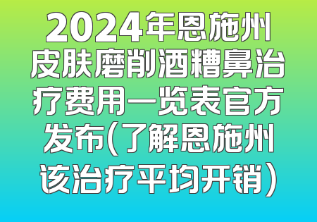2024年恩施州皮肤磨削酒糟鼻治疗费用一览表官方发布（了解恩施州该治疗平均开销）