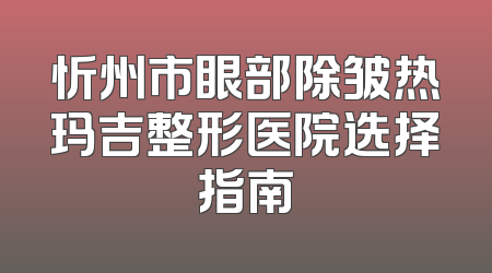 忻州市眼部除皱热玛吉整形医院选择指南