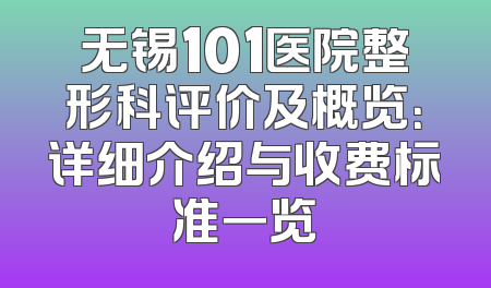 无锡101医院整形科评价及概览：详细介绍与收费标准一览