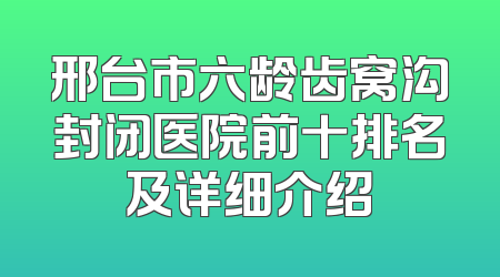 邢台市六龄齿窝沟封闭医院前十排名及详细介绍
