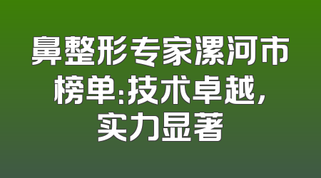 鼻整形专家漯河市榜单：技术卓越，实力显著