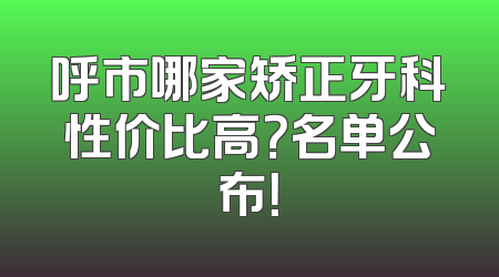 呼市哪家矫正牙科性价比高？名单公布！