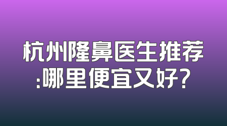 杭州隆鼻医生推荐：哪里便宜又好？