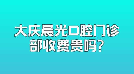 大庆晨光口腔门诊部收费贵吗？