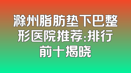 滁州脂肪垫下巴整形医院推荐：排行前十揭晓