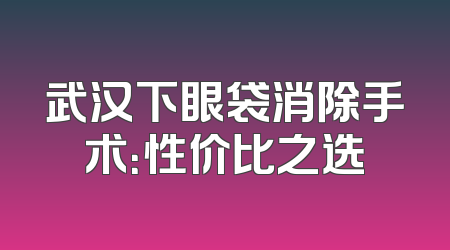 武汉下眼袋消除手术：性价比之选