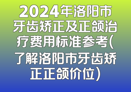 2024年洛阳市牙齿矫正及正颌治疗费用标准参考（了解洛阳市牙齿矫正正颌价位）