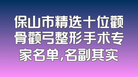 保山市精选十位颧骨颧弓整形手术专家名单，名副其实