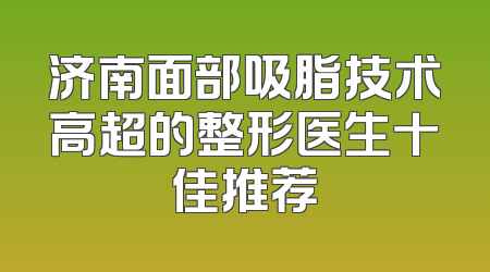 济南面部吸脂技术高超的整形医生十佳推荐