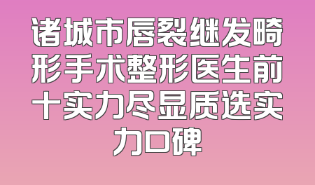 诸城市唇裂继发畸形手术整形医生前十实力尽显质选实力口碑
