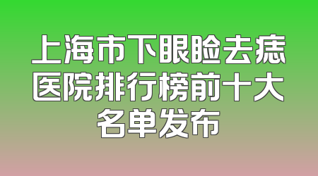 上海市下眼睑去痣医院排行榜前十大名单发布