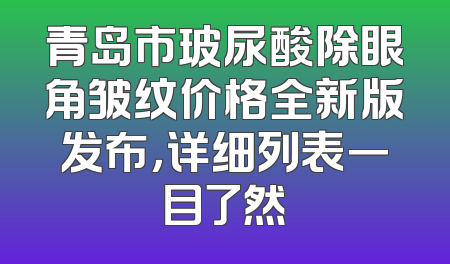青岛市玻尿酸除眼角皱纹价格全新版发布，详细列表一目了然