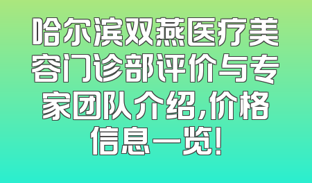 哈尔滨双燕医疗美容门诊部评价与专家团队介绍，价格信息一览！