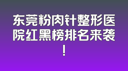 东莞粉肉针整形医院红黑榜排名来袭!