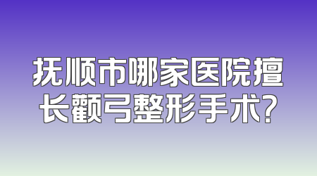 抚顺市哪家医院擅长颧弓整形手术？