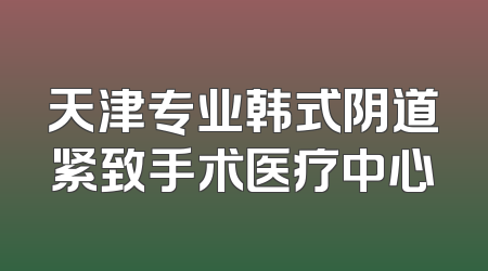 天津专业韩式阴道紧致手术医疗中心
