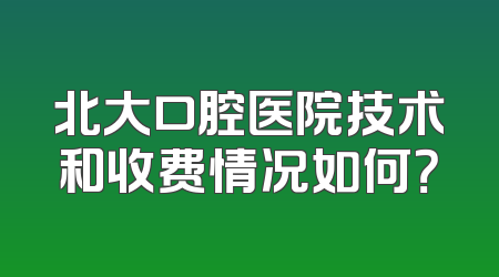 北大口腔医院技术和收费情况如何？