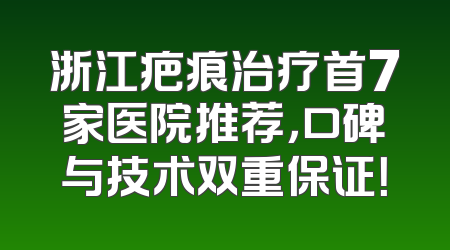 浙江疤痕治疗首7家医院推荐，口碑与技术双重保证！