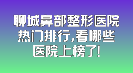 聊城鼻部整形医院热门排行，看哪些医院上榜了！