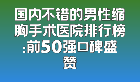 国内不错的男性缩胸手术医院排行榜：前50强口碑盛赞