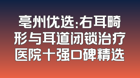 亳州优选：右耳畸形与耳道闭锁治疗医院十强口碑精选