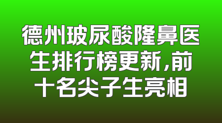 德州玻尿酸隆鼻医生排行榜更新，前十名尖子生亮相