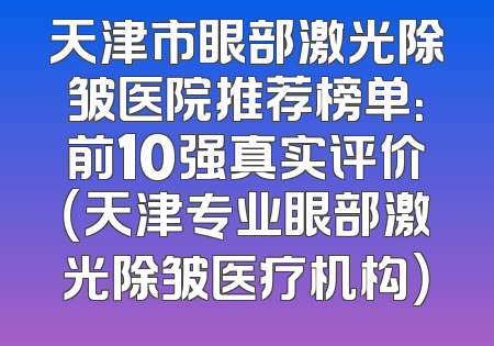 天津市眼部激光除皱医院推荐榜单：前10强真实评价（天津专业眼部激光除皱医疗机构）