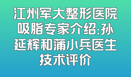 江州军大整形医院吸脂专家介绍：孙延辉和蒲小兵医生技术评价