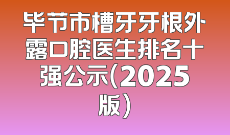 毕节市槽牙牙根外露口腔医生排名十强公示（2025版）